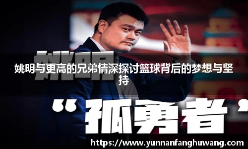 姚明与更高的兄弟情深探讨篮球背后的梦想与坚持