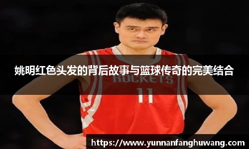 姚明红色头发的背后故事与篮球传奇的完美结合