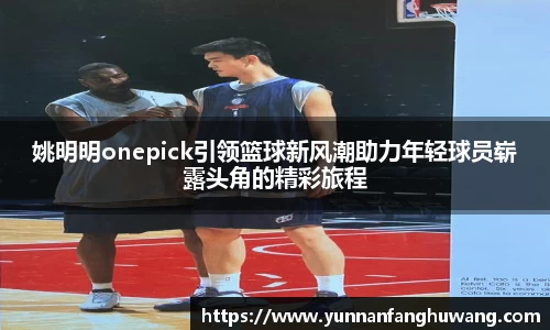 姚明明onepick引领篮球新风潮助力年轻球员崭露头角的精彩旅程
