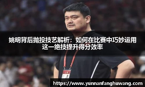 姚明背后抛投技艺解析：如何在比赛中巧妙运用这一绝技提升得分效率
