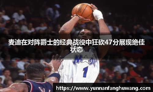 麦迪在对阵爵士的经典战役中狂砍47分展现绝佳状态