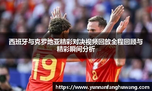西班牙与克罗地亚精彩对决视频回放全程回顾与精彩瞬间分析