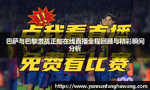 巴萨与巴黎激战正酣在线直播全程回顾与精彩瞬间分析