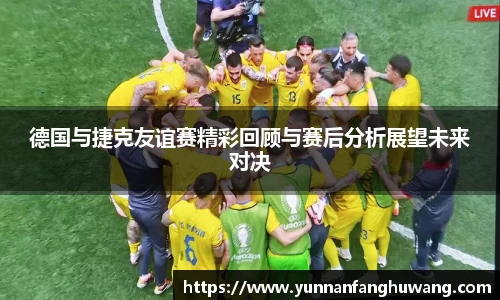 德国与捷克友谊赛精彩回顾与赛后分析展望未来对决