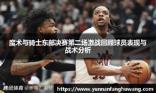 魔术与骑士东部决赛第二场激战回顾球员表现与战术分析